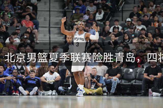 北京男篮夏季联赛险胜青岛，四将表现抢眼